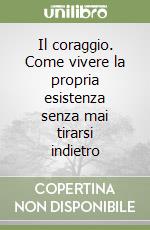 Il coraggio. Come vivere la propria esistenza senza mai tirarsi indietro libro