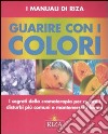 Guarire con i colori. I segreti della cromoterapia per curare i disturbi più comuni e mantenersi in forma. Ediz. illustrata libro