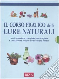 Il corso pratico delle cure naturali. Una formazione completa per scegliere e utilizzare le terapie dolci e i loro rimedi libro