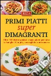 Primi piatti super dimagranti. Oltre 140 ricette gustose e sane adatte per tutta la famiglia. E, in più i consigli del nutrizionista libro