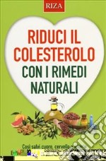 Riduci il colesterolo con i rimedi naturali. Così salvi il cuore, cervello e arterie. Eviti ipertensione, aterosclerosi, infarto e ictus libro