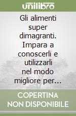 Gli alimenti super dimagranti. Impara a conoscerli e utilizzarli nel modo migliore per rimodellare i punti giusti