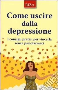 Come uscire dalla depressione. I consigli pratici per vincerla senza psicofarmaci libro