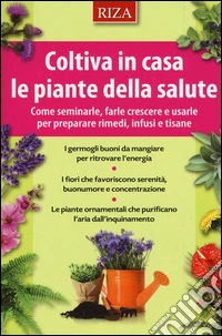 Coltiva in casa le piante dalla salute. Come seminarle, farle crescere e usarle per preparare rimedi, infusi e tisane libro