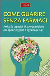 Come guarire senza farmaci. Attiva le capacità di autoguarigione che appartengono a ognuno di noi libro