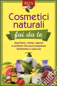 Cosmetici naturali fai da te. Maschere, creme, saponi e profumi che puoi preparare facilmente a casa tua libro