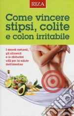 Come vincere stipsi, colite e colon irritabile. I rimedi naturali, gli alimenti e le abitudini utili per la salute dell'intestino libro