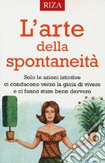 L'arte della spontaneità. Solo le azioni istintive ci conducono verso la gioia di vivere e ci fanno stare bene davvero libro