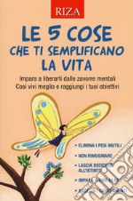 Le 5 cose che ti semplificano la vita. Impara a liberarti dalle zavorre mentali. Così vivi meglio e raggiungi i tuoi obiettivi libro