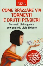 Come spazzare via tormenti e brutti pensieri. Se smetti di rimuginare trovi subito la gioia di vivere. Le regole per eliminare dubbi, rancori e sensi di colpa libro