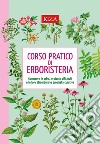 Corso pratico di erboristeria. Conoscere le erbe, le piante officinali e le loro straordinarie proprietà libro