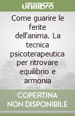 Come guarire le ferite dell'anima. La tecnica psicoterapeutica per ritrovare equilibrio e armonia