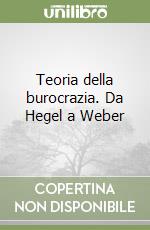 Teoria della burocrazia. Da Hegel a Weber libro