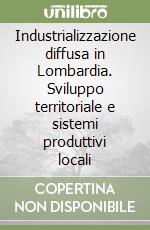 Industrializzazione diffusa in Lombardia. Sviluppo territoriale e sistemi produttivi locali libro