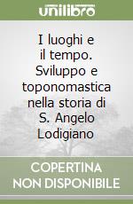 I luoghi e il tempo. Sviluppo e toponomastica nella storia di S. Angelo Lodigiano libro