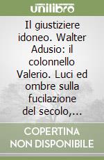 Il giustiziere idoneo. Walter Adusio: il colonnello Valerio. Luci ed ombre sulla fucilazione del secolo, quella del duce e di Claretta Petacci libro