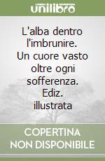 L'alba dentro l'imbrunire. Un cuore vasto oltre ogni sofferenza. Ediz. illustrata libro