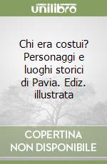 Chi era costui? Personaggi e luoghi storici di Pavia. Ediz. illustrata