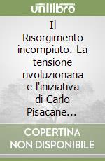 Il Risorgimento incompiuto. La tensione rivoluzionaria e l'iniziativa di Carlo Pisacane nell'Italia meridionale