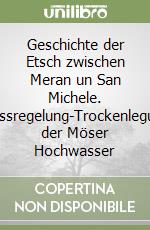 Geschichte der Etsch zwischen Meran un San Michele. Flussregelung-Trockenlegung der Möser Hochwasser