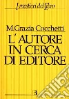 L'autore in cerca di editore. Istruzioni e consigli pratici per farsi pubblicare un libro. Con 40 interviste a editori, scrittori e consulenti editoriali libro di Cocchetti Maria Grazia