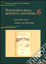 Bibliografia della questione altoatesina. Vol. 6: Indici della rivista 'Archivio per l'Alto Adige' libro