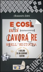 E così vuoi lavorare nell'editoria. I dolori di un giovane editor libro