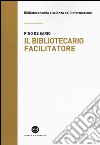 Il bibliotecario facilitatore. Mappe e metodi per la partecipazione alla conoscenza libro di De Sario Pino