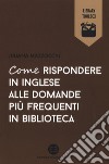 Come rispondere in inglese alle domande più frequenti in biblioteca libro di Mazzocchi Juliana