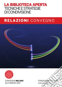 La biblioteca aperta. Tecniche e strategie di condivisione. Relazioni del Convegno Stelline 2017. Con Fascicolo: La biblioteca pubblica nelle politiche di welfare: nuovi criteri di valutazione dell'impatto sociale libro