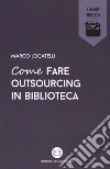 Come fare outsourcing in biblioteca libro di Locatelli Marco