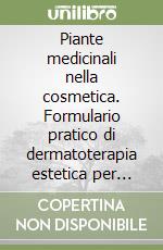 Piante medicinali nella cosmetica. Formulario pratico di dermatoterapia estetica per medici, farmacisti, erboristi, estetisti e produttori libro