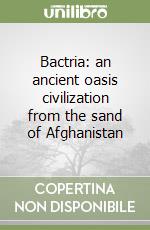 Bactria: an ancient oasis civilization from the sand of Afghanistan libro