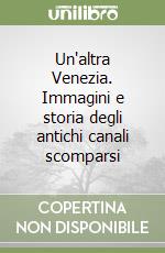 Un'altra Venezia. Immagini e storia degli antichi canali scomparsi libro