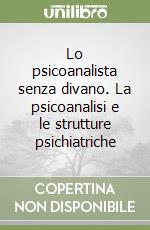 Lo psicoanalista senza divano. La psicoanalisi e le strutture psichiatriche libro