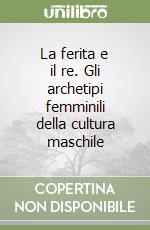 La ferita e il re. Gli archetipi femminili della cultura maschile libro