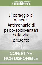 Il coraggio di Venere. Antimanuale di psico-socio-analisi della vita presente libro