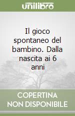 Il gioco spontaneo del bambino. Dalla nascita ai 6 anni