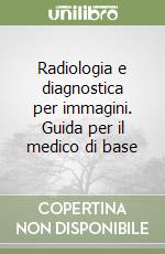 Radiologia e diagnostica per immagini. Guida per il medico di base libro