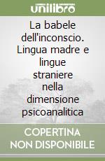 La babele dell'inconscio. Lingua madre e lingue straniere nella dimensione psicoanalitica libro