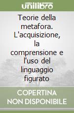 Teorie della metafora. L'acquisizione, la comprensione e l'uso del linguaggio figurato libro