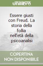 Essere giusti con Freud. La storia della follia nell'età della psicoanalisi libro