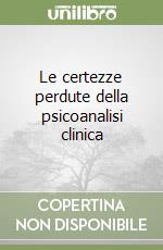 Le certezze perdute della psicoanalisi clinica libro