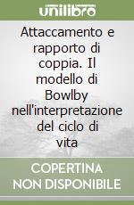 Attaccamento e rapporto di coppia. Il modello di Bowlby nell'interpretazione del ciclo di vita libro