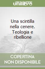 Una scintilla nella cenere. Teologia e ribellione libro