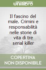 Il fascino del male. Crimini e responsabilità nelle storie di vita di tre serial killer