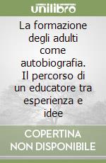 La formazione degli adulti come autobiografia. Il percorso di un educatore tra esperienza e idee libro