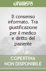 Il consenso informato. Tra giustificazione per il medico e diritto del paziente libro