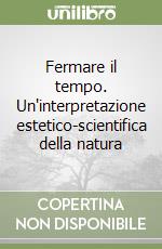 Fermare il tempo. Un'interpretazione estetico-scientifica della natura libro