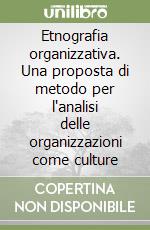 Etnografia organizzativa. Una proposta di metodo per l'analisi delle organizzazioni come culture libro